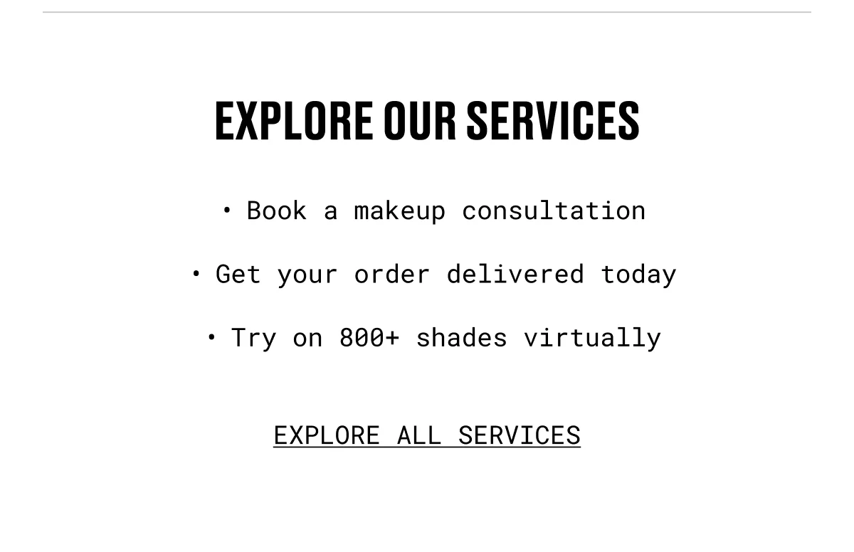 explore our services | Book a makeup consultation | Get your order delivered today | Try on 800+ shades virtually | EXPLORE ALL SERVICES