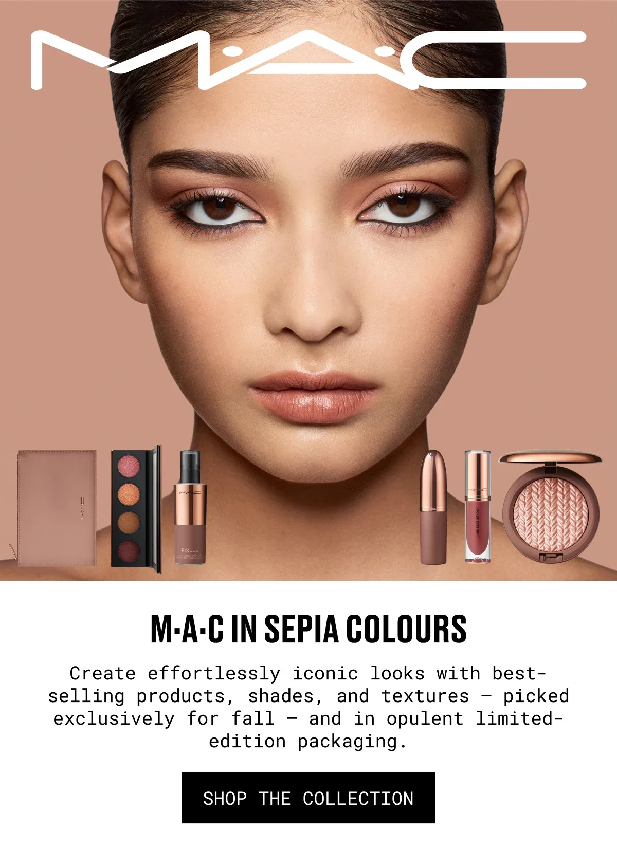 M·A·C in sepia colours | Create effortlessly iconic looks with best-selling products, shades, and textures – picked exclusively for fall – and in opulent limited-edition packaging. | shop the collection