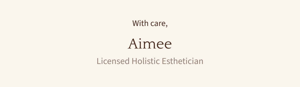 With care, Aimee — Licensed Holistic Esthetician