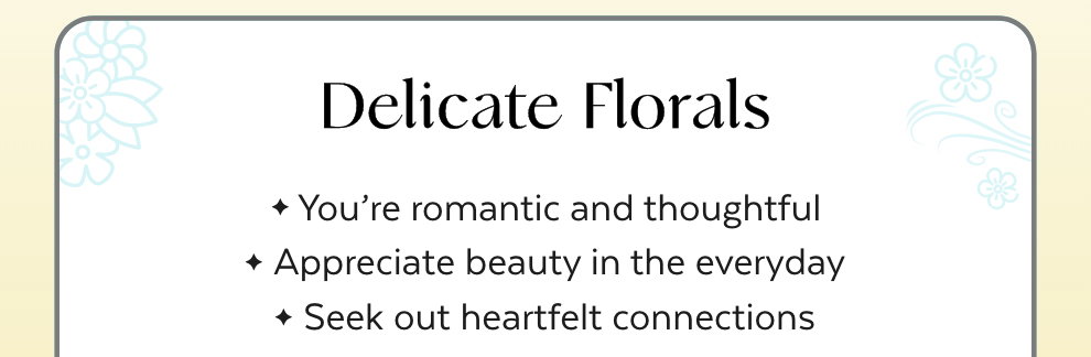 Delicate Florals: You’re romantic and thoughtful. Appreciate beauty in the everyday. Seek out heartfelt connections.