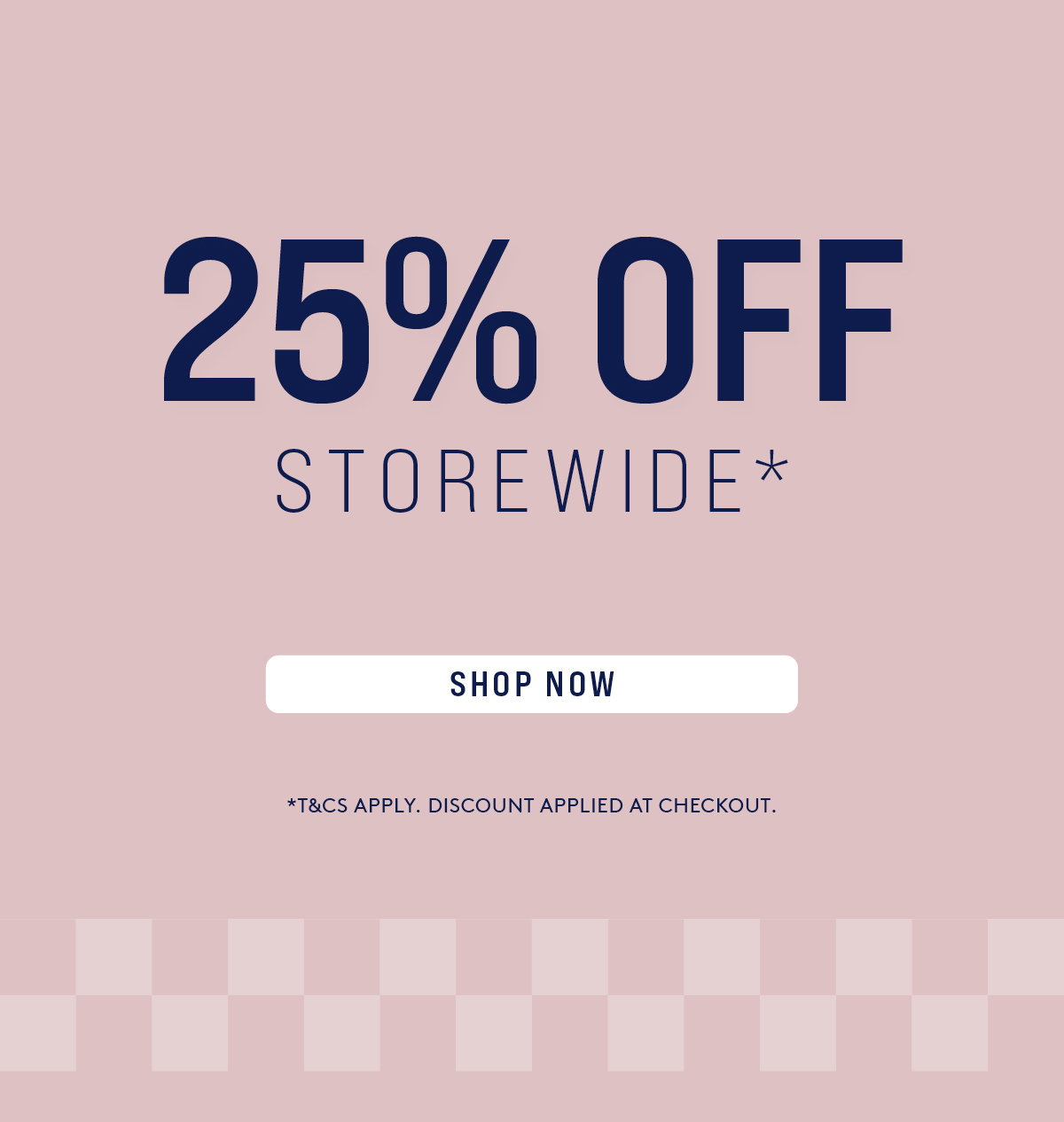 25% OFF STOREWIDE* | DISCOUNT APPLIED AT CHECKOUT | SHOP NOW