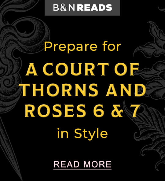 B&N READS | prepare for A Court of Thorns and Roses 6 & 7 in Style - READ MORE