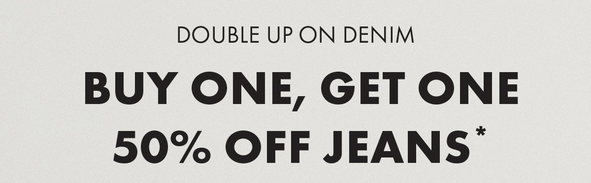 Double up on denim Buy One, Get One 50% Off Jeans*