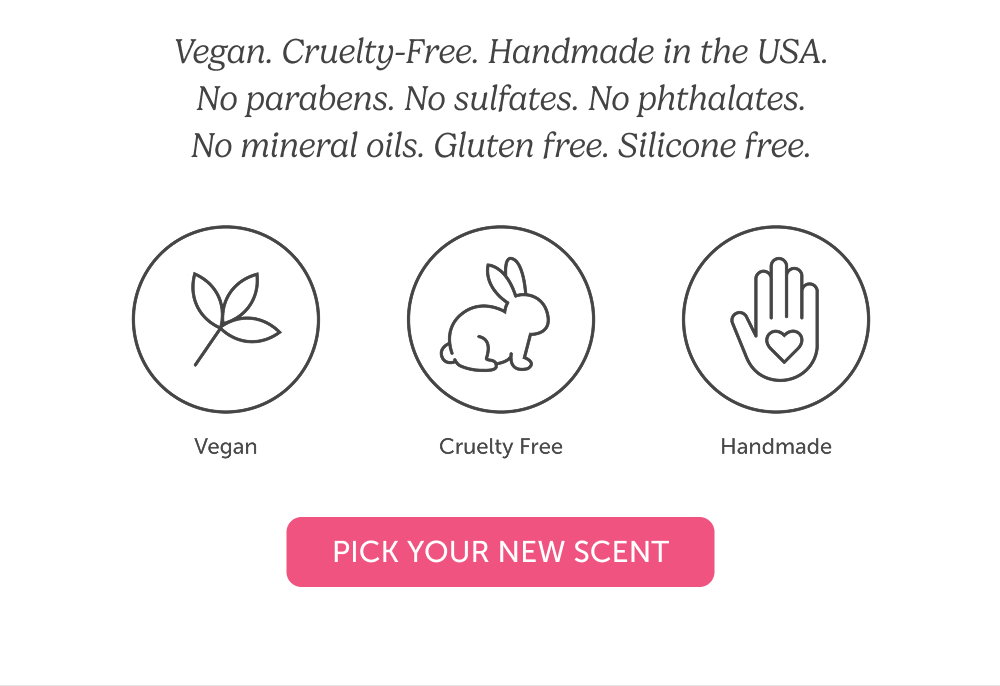 Vegan. Cruelty-Free. Handmade in the USA. No parabens. No sulfates. No phthalates. No mineral oils. Gluten free. Silicone free.