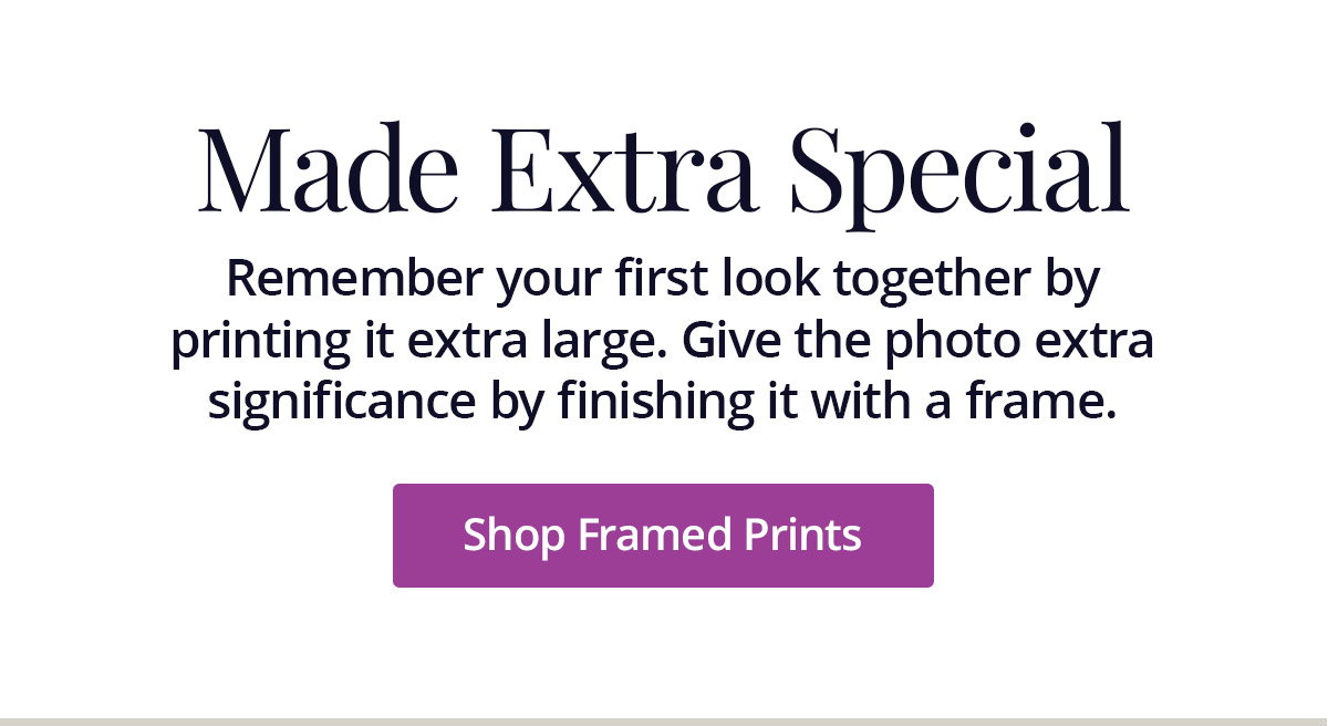 Remember your first look together by printing it extra large. Give the photo extra significance by finishing it with a frame. Shop Framed Prints