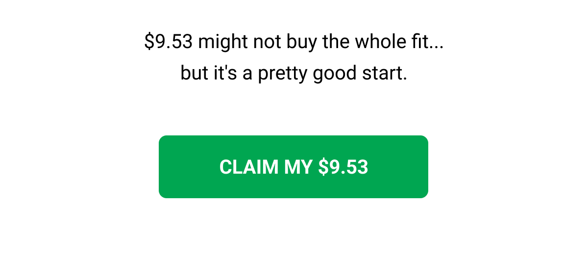$9.53 might not buy the whole fit... but it's a pretty good start. CLAIM MY $9.53