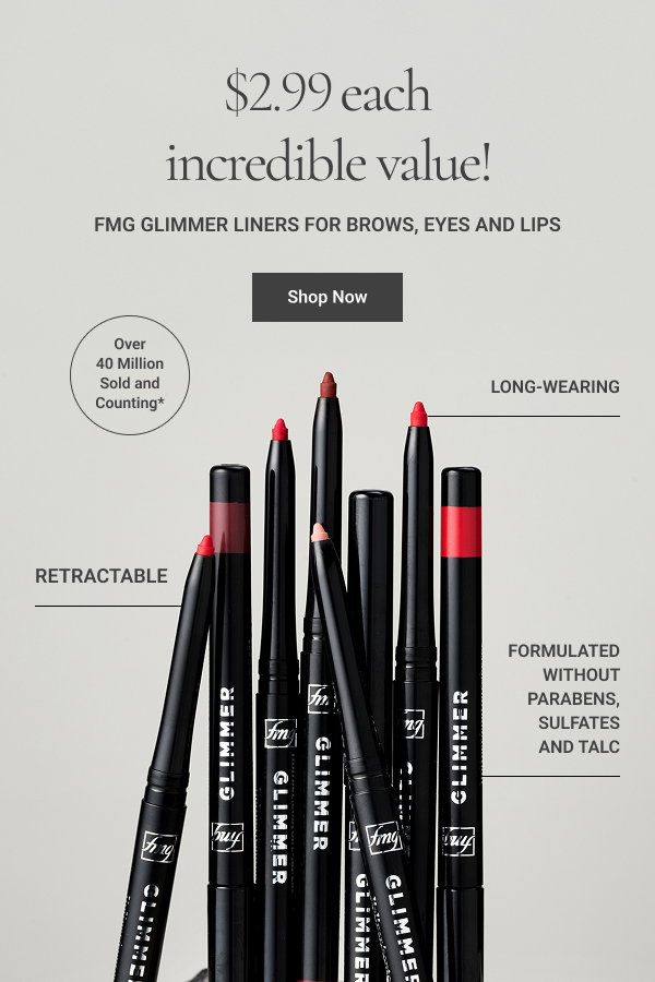 $2.99 each incredible value! fmg Glimmer Liners for Brows, Eyes and Lips Long-wearing. Retractable. Formulated without parabens, sulfates and talc. OVER 40 MILLION SOLD and counting* Shop Now *Based on 2016-2025 sales. 