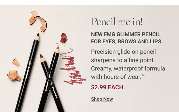 Pencil me in! NEW fmg Glimmer Pencil for Eyes, Brows and Lips Precision glide-on pencil sharpens to a fine point. Creamy, waterproof formula with hours of wear. * $2.99 each. Shop Now 