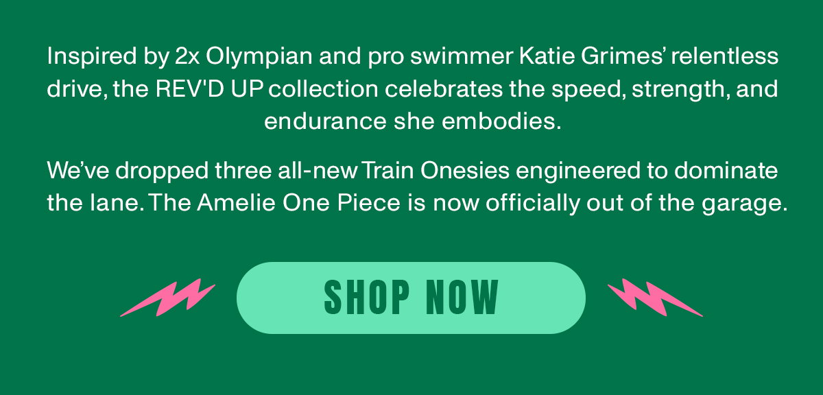 Inspired by 2x Olympian and pro swimmer Katie Grime's relentless drive, the REV'D UP collection celebrates the speed, strength, and endurance she embodies. We've dropped three all-new Train Onesies engineered to dominate the lane. The Amelia One Piece is now officially out of the garage.