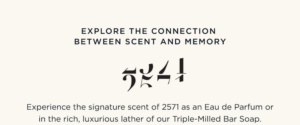 EXPLORE THE CONNECTION  BETWEEN SCENT AND MEMORY - Experience the signature scent of 2571 as an Eau de Parfum or in the rich, luxurious lather of our Triple-Milled Bar Soap.