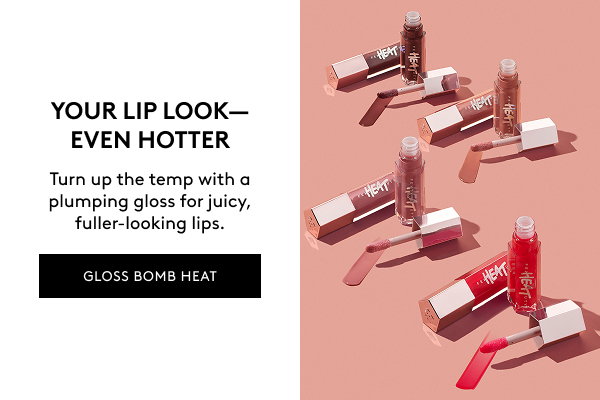 YOUR LIP LOOK–EVEN HOTTER Turn up the temp with a plumping gloss for juicy, fuller-looking lips. GLOSS BOMB HEAT