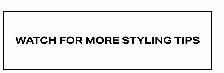 Watch for More Styling Tips