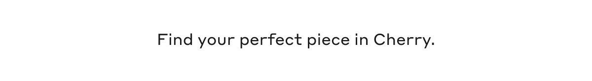Find your perfect piece in Cherry.