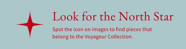 Look for the North Star - Spot the icon on images to find pieces that  belong to the Voyageur Collection.