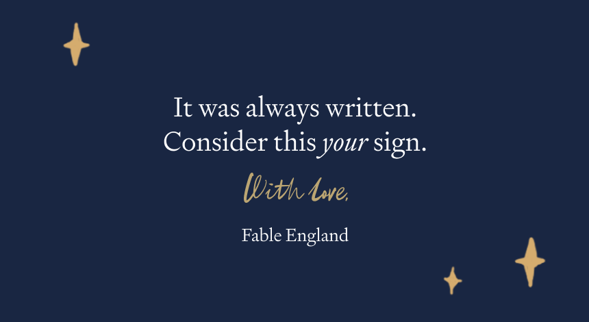 It was always written. Consider this your sign. With love, Fable England