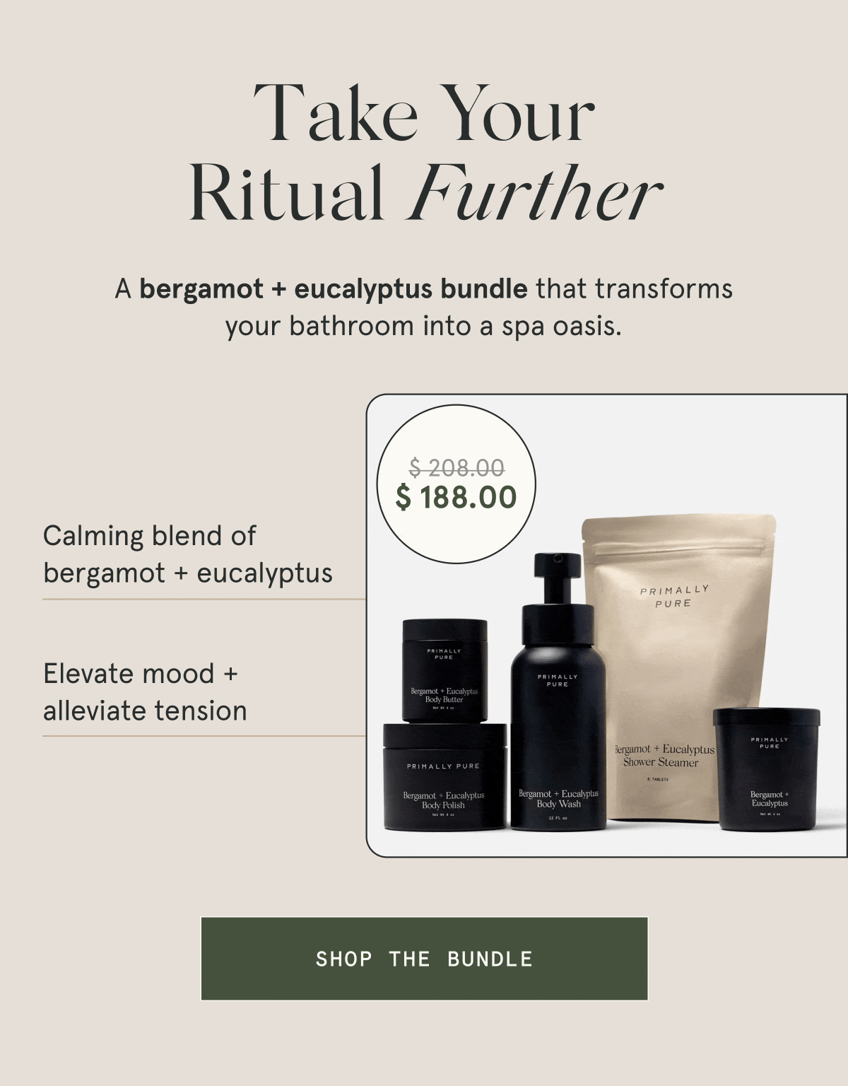 Take Your Ritual Further  A bergamot + eucalyptus collection that transforms your bathroom into a spa oasis.  – Calming blend of bergamot + eucalyptus – Elevate mood + alleviate tension  [SHOP THE BUNDLE]