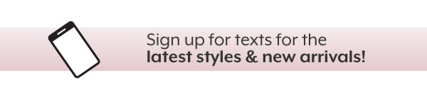 Sign up for texts for the latest styles & new arrivals