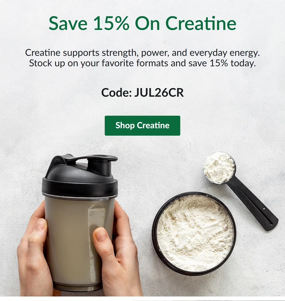 Save 15% On Creatine. Creatine supports strength, power, and everyday energy. Stock up on your favorite formats and save 15% today. Code: JUL26CR. Shop Creatine