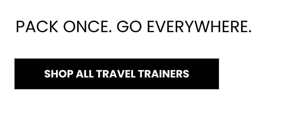 PACK ONCE. GO EVERYWHERE. [SHOP ALL TRAVEL TRAINERS]