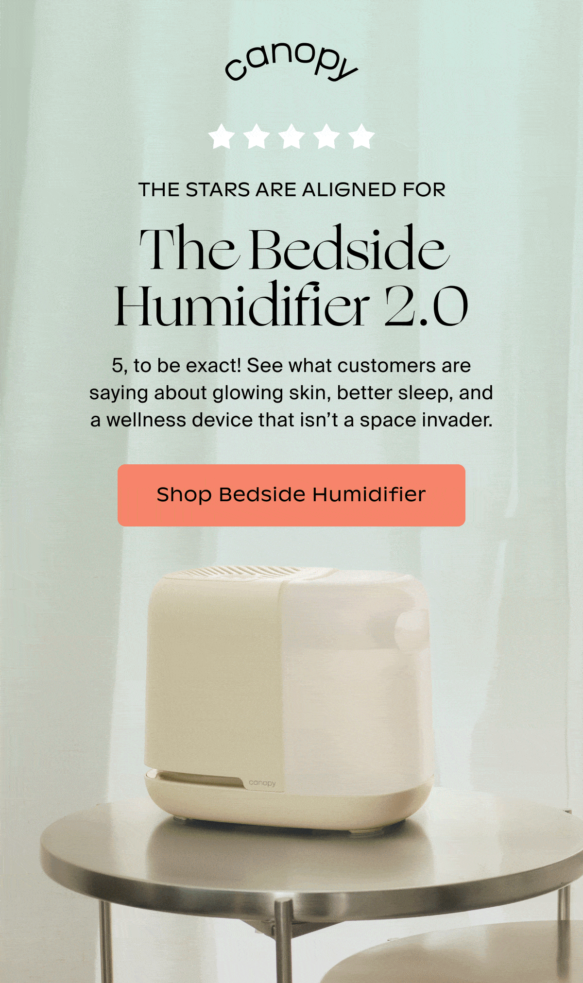 Canopy | The Stars Are Aligned For The Bedside Humidifier 2.0 | 5, to be exact! See what customers are saying about glowing skin, better sleep, and a wellness device that isn’t a space invader. | Shop Bedside Humidifier
