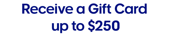 Receive a Gift Card up to $250