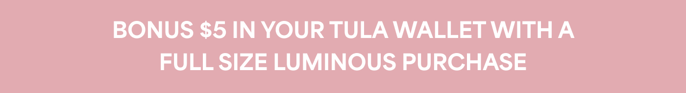 BONUS $5 IN YOUR TULA WALLET WITH A FULL SIZE LUMINOUS 