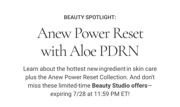 Beauty Spotlight: Anew Power Reset with Aloe PDRN Learn about the hottest new ingredient in skin care plus the Anew Power Reset Collection. And don't miss these limited-time Beauty Studio offers—expiring 7/28 at 11:59 PM ET!