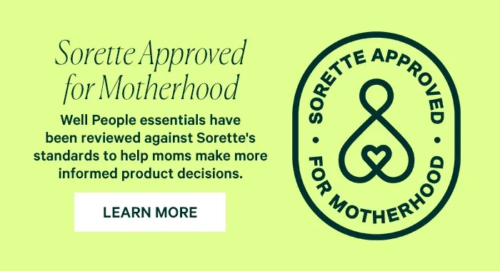 Sorette Approved for Motherhood Well People essentials have been reviewed against Sorette's standards to help moms make more informed product decisions. LEARN MORE