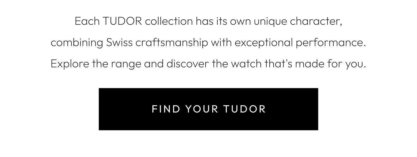 Each TUDOR collection has its own unique character, combining Swiss craftsmanship with exceptional performance. Explore the range and discover the watch that's made for you.