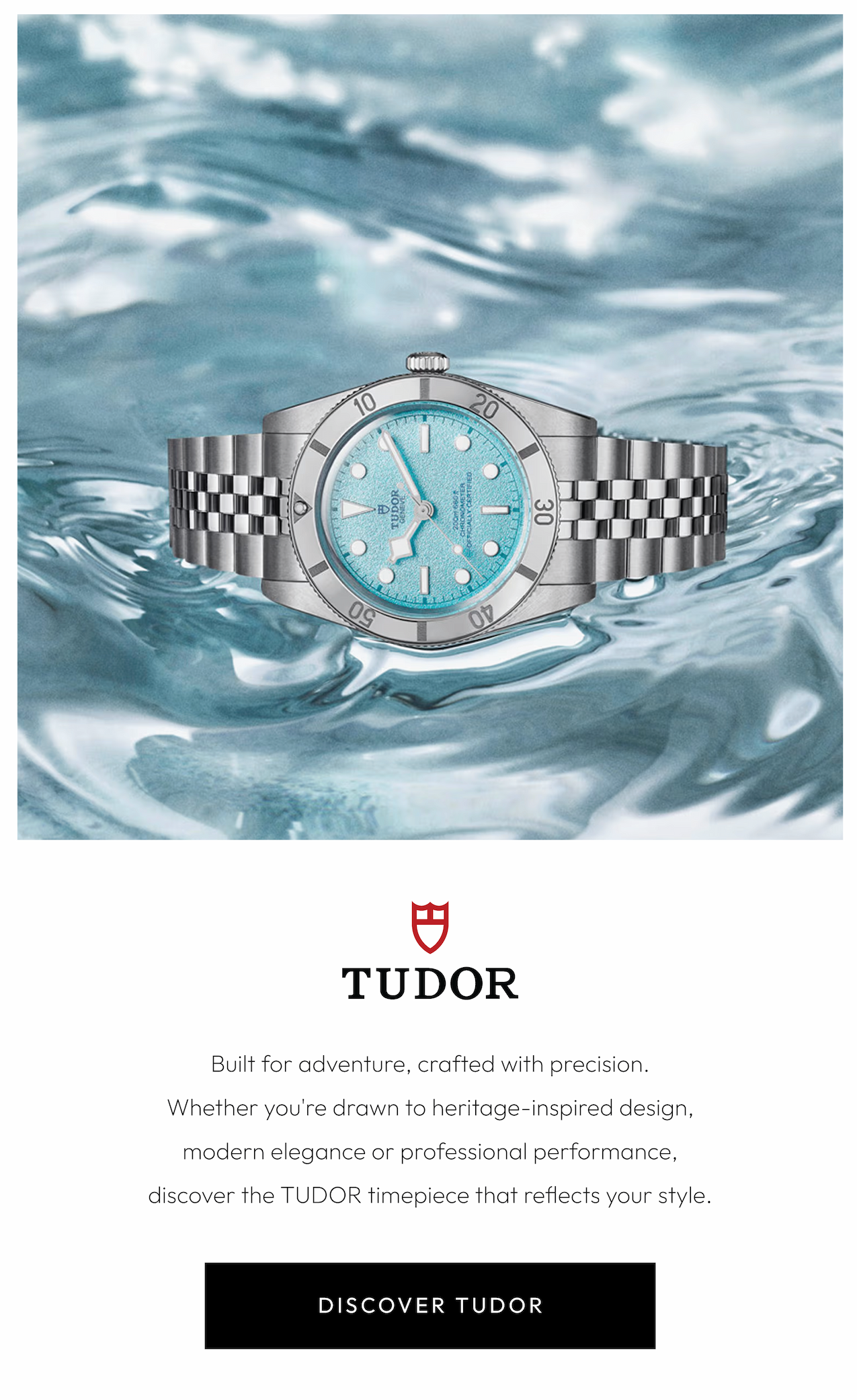 Built for adventure, crafted with precision. Whether you're drawn to heritage-inspired design, modern elegance or professional performance, discover the TUDOR timepiece that reflects your style.