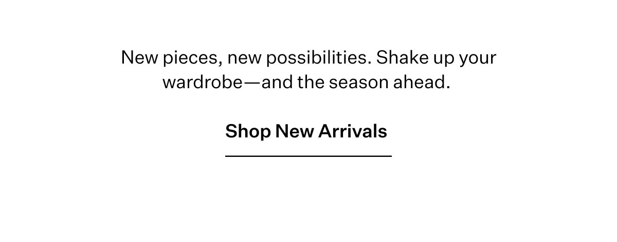 New pieces, new possibilities. Shake up your rotation for the season ahead.