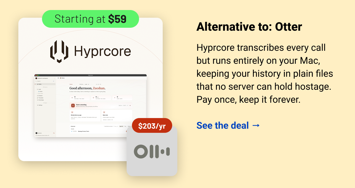 Hyprcore (starting at $59) Otter $203 Alternative to: Otter.  Hyprcore transcribes every call but runs entirely on your Mac, keeping your history in plain files that no server can hold hostage. Pay once, keep it forever.