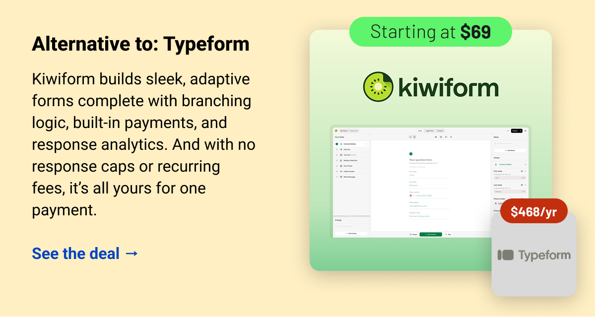 Kiwiform (starting at $69) Typeform $468 Alternative to: Typeform.  Kiwiform builds sleek, adaptive forms complete with branching logic, built-in payments, and response analytics. And with no response caps or recurring fees, it’s all yours for one payment.