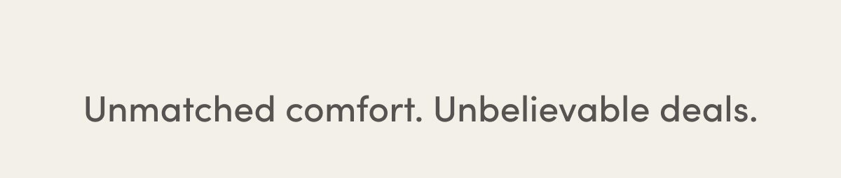 Unmatched Comfort. Unbelievable Deals