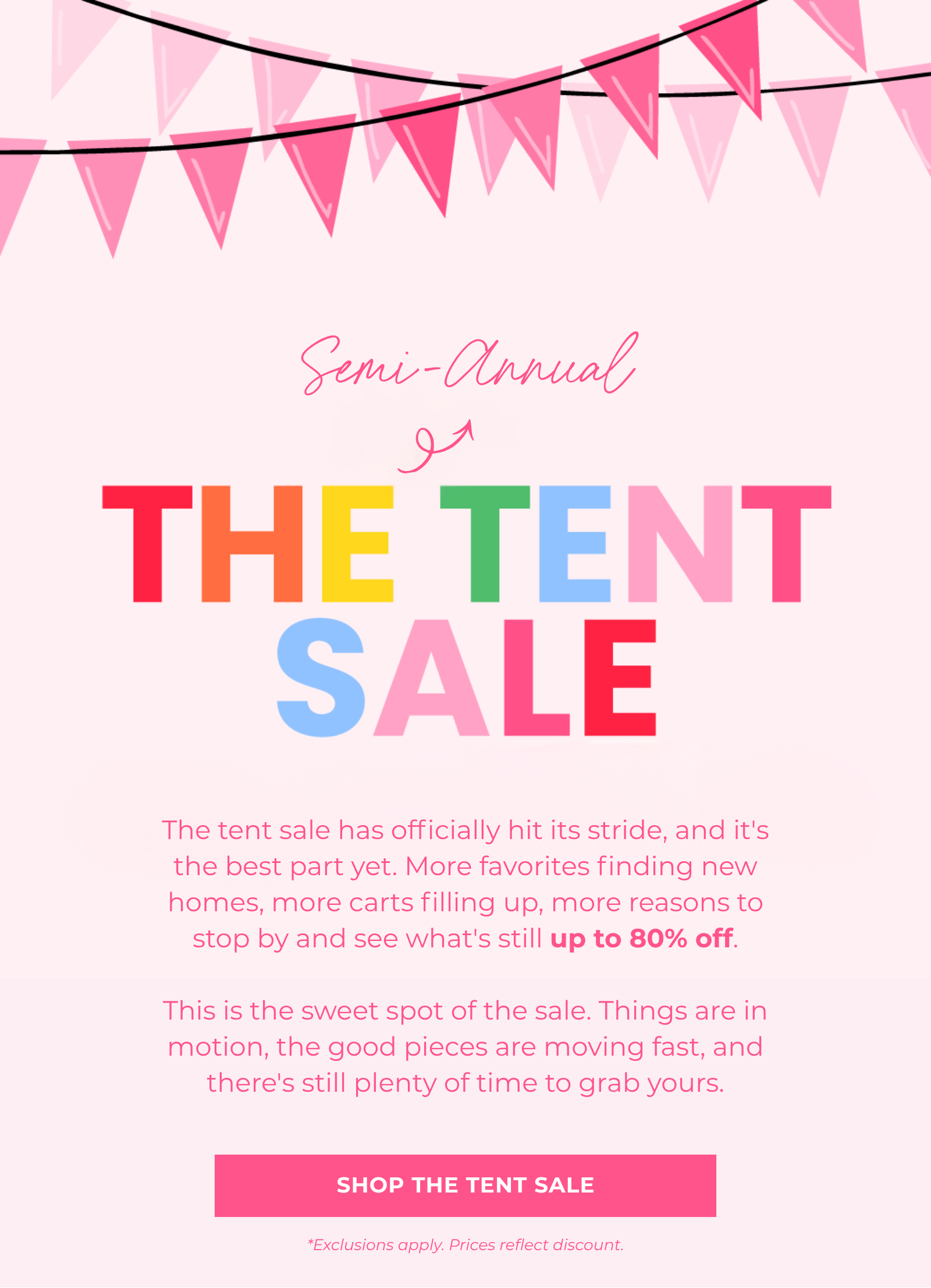 The tent sale has officially hit its stride, and it's the best part yet. More favorites finding new homes, more carts filling up, more reasons to stop by and see what's still up to 80% off.  This is the sweet spot of the sale. Things are in motion, the good pieces are moving fast, and there's still plenty of time to grab yours. Shop The Tent Sale *Exclusions apply. Prices reflect discount. Semi-Annual