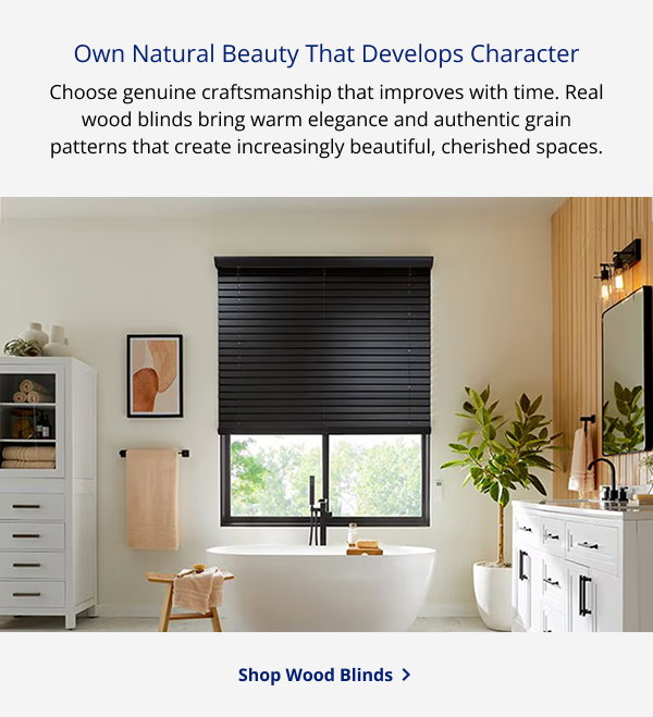 Own Natural Beauty That Develops Character | Choose genuine craftsmanship that improves with time. Real wood blinds bring warm elegance and authentic grain patterns that create increasingly beautiful, cherished spaces. | SHOP WOOD BLINDS >
