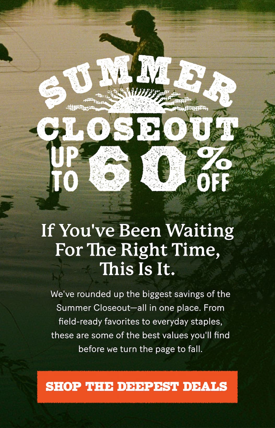 Summer Closeout | Up to 60% Off  |  If you've been waiting for the right time, this is it.  We've rounded up the biggest savings of the Summer Closeout—all in one place. From field-ready favorites to everyday staples, these are some of the best values you'll find before we turn the page to fall.