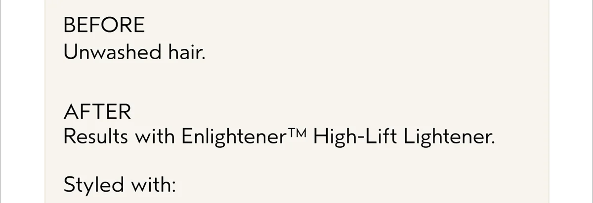 BEFORE Unwashed hair. | AFTER Results with Enlightener™ High-Lift Lightener. | Styled with: