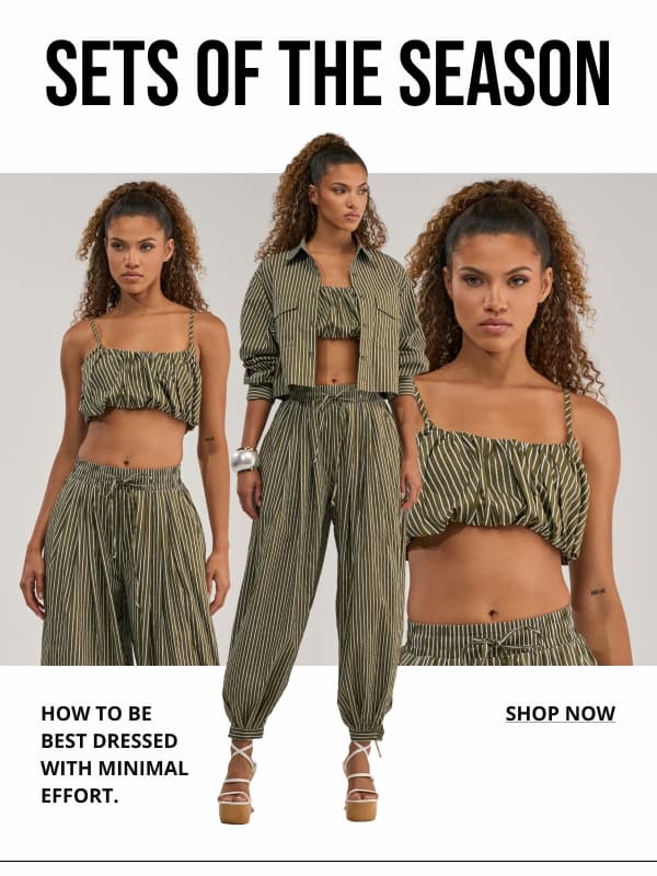 SETS OF THE SEASON. HOW TO BE BEST DRESSED WITH MINIMAL EFFORT. SHOP NOW.