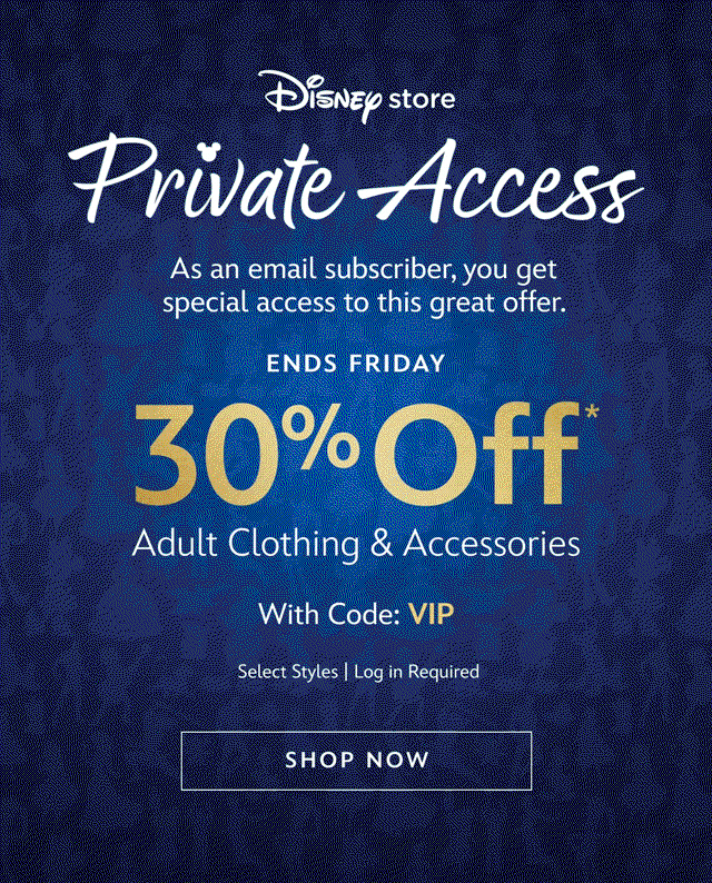 Ends Friday. Disney Store Private Access. 30% Off Adult Clothing & Accessories with Code: VIP. As an email subscriber, you get special access to this great offer. Select Styles. Log in Required | Shop Now