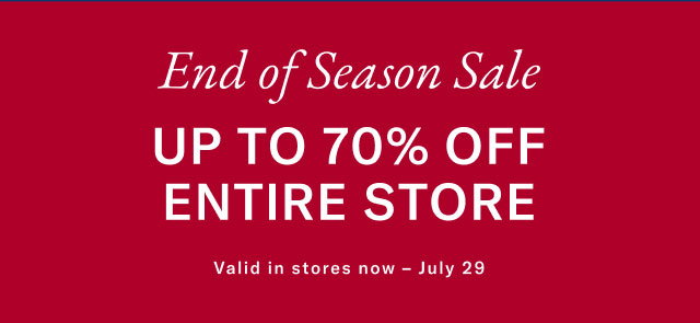 Endof season sale                                            Up to 70% off entire store                                            Valid in stores now - July 29  