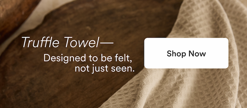 Truffle Towel, designed to be felt, not just seen. Shop Now