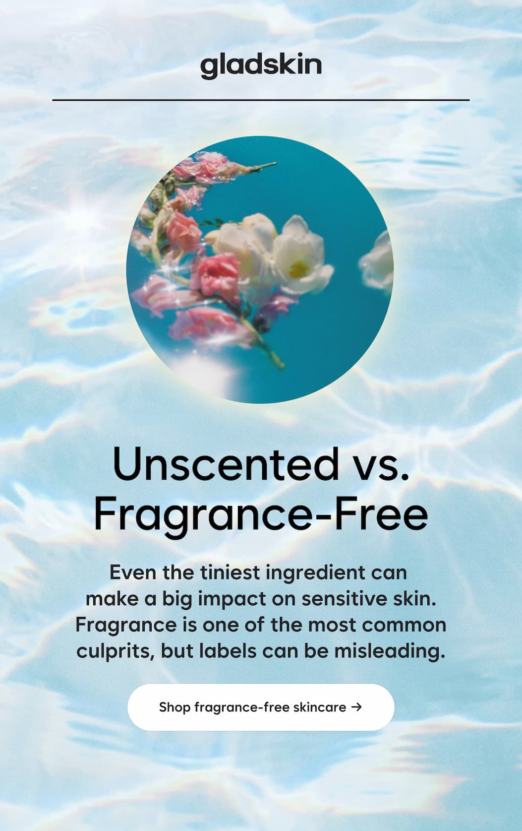 Unscented vs. Fragrance-Free  Even the tiniest ingredient can make a big impact on sensitive skin. Fragrance is one of the most common culprits, but labels can be misleading.  Shop fragrance-free skincare →