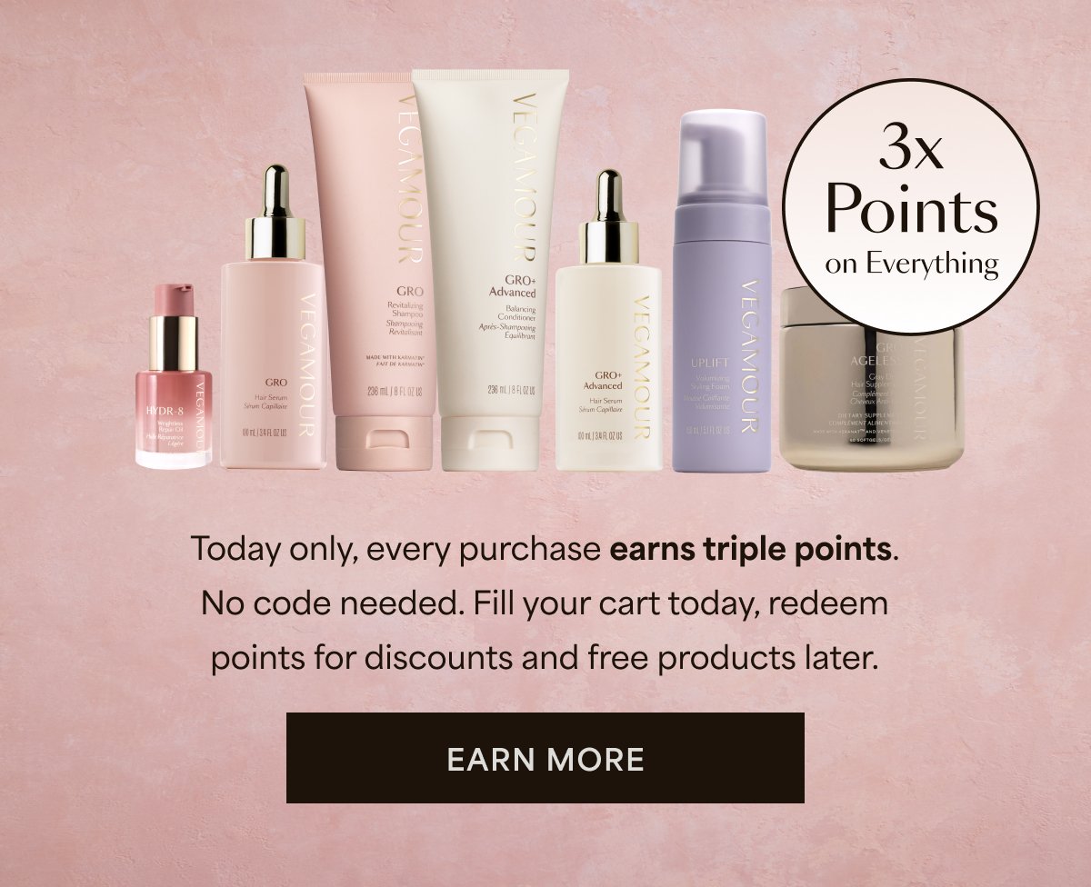 Today only, every purchase earns triple points. No code needed. Fill your cart today, redeem points for discounts and free products later. Earn More 3x Points on Everything