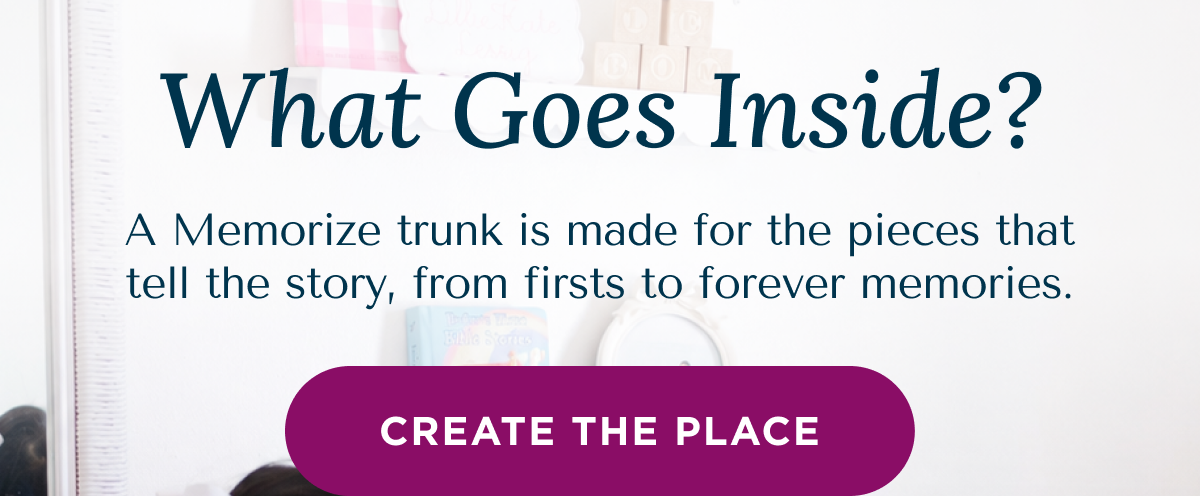 What Goes Inside? A Memorize trunk is made for the pieces that tell the story, from firsts to forever memories. | CREATE THE PLACE