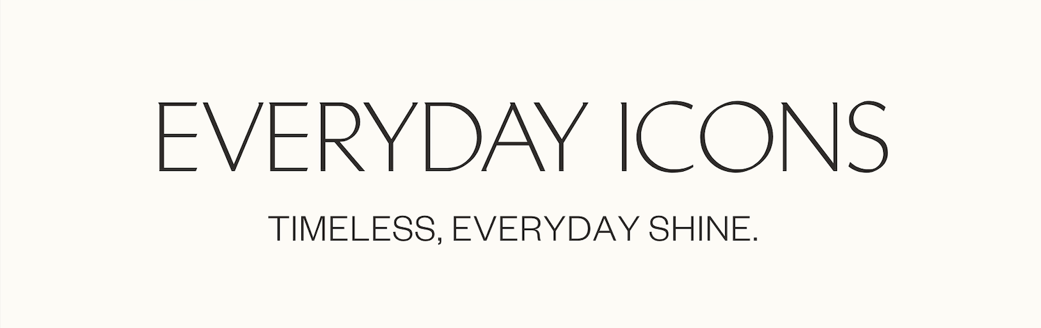 Everyday Icons. Timeless, Everyday Shine.