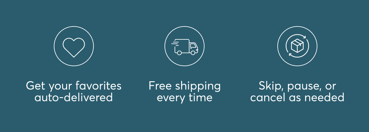 Free shipping every time Skip, pause, or cancel as needed Get your favorites auto-delivered
