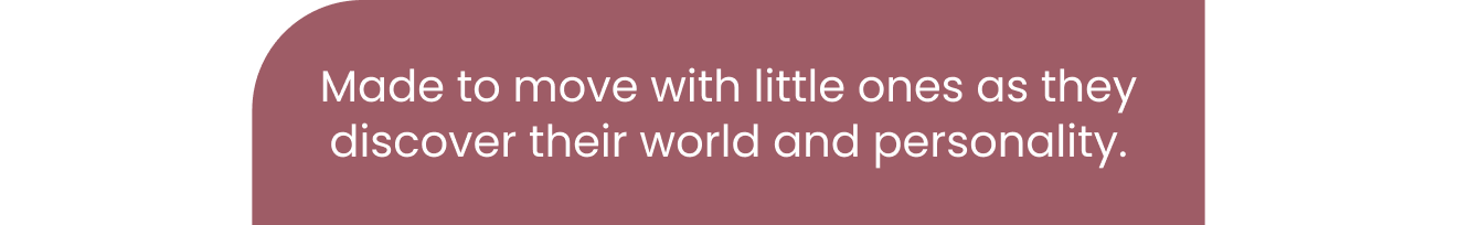 made to move with little ones as they discover their world and personality