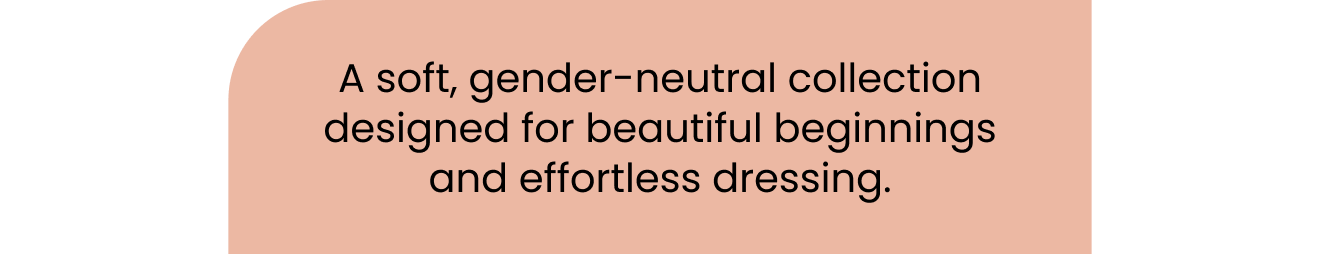 a soft, gender neitral collection designed for beautiful beginnings and effortless dressing