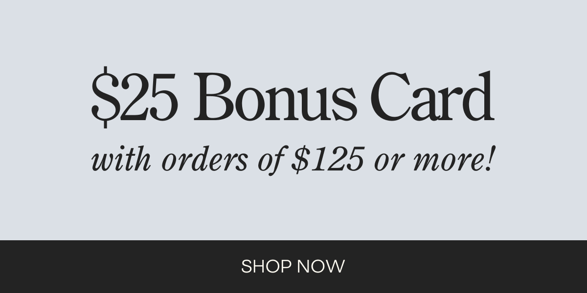 $25 Bonus Card with orders of $125 or more!